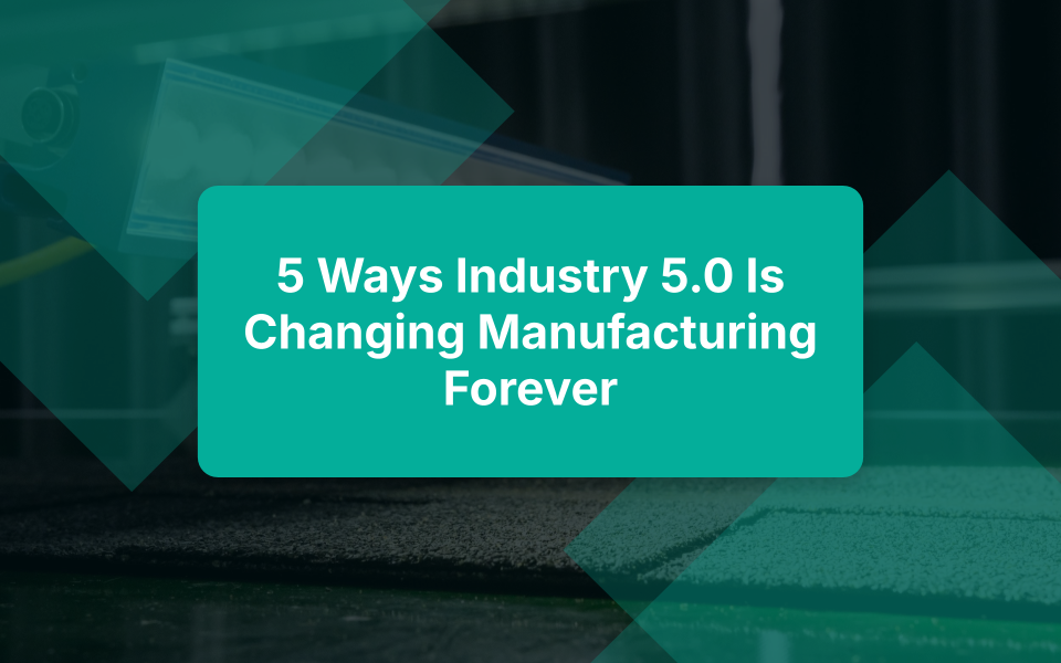 5 ways industry 5.0 is changing manufacturing